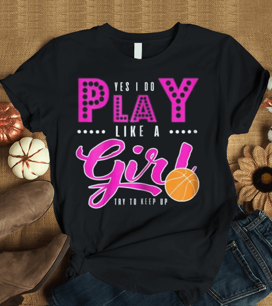 Yes I Do Play Like a Girl Basketball Try to Keep Up T-Shirt