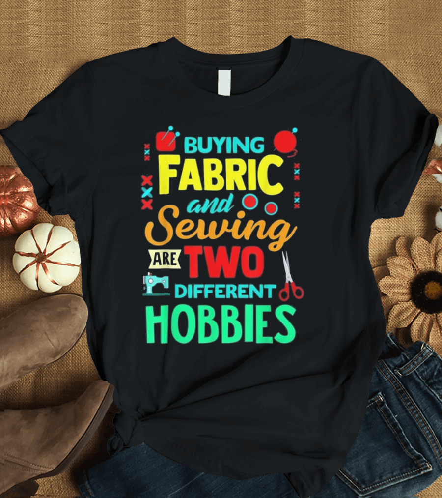 Buying Fabric and Sewing Are Two Different Hobbies T-Shirt