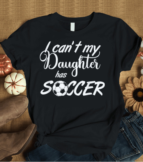 T-Shirt: I Can't My Daughter Has Soccer Ball Practice T-Shirt I Can't My Daughter Has Soccer Ball Practice T-Shirt
