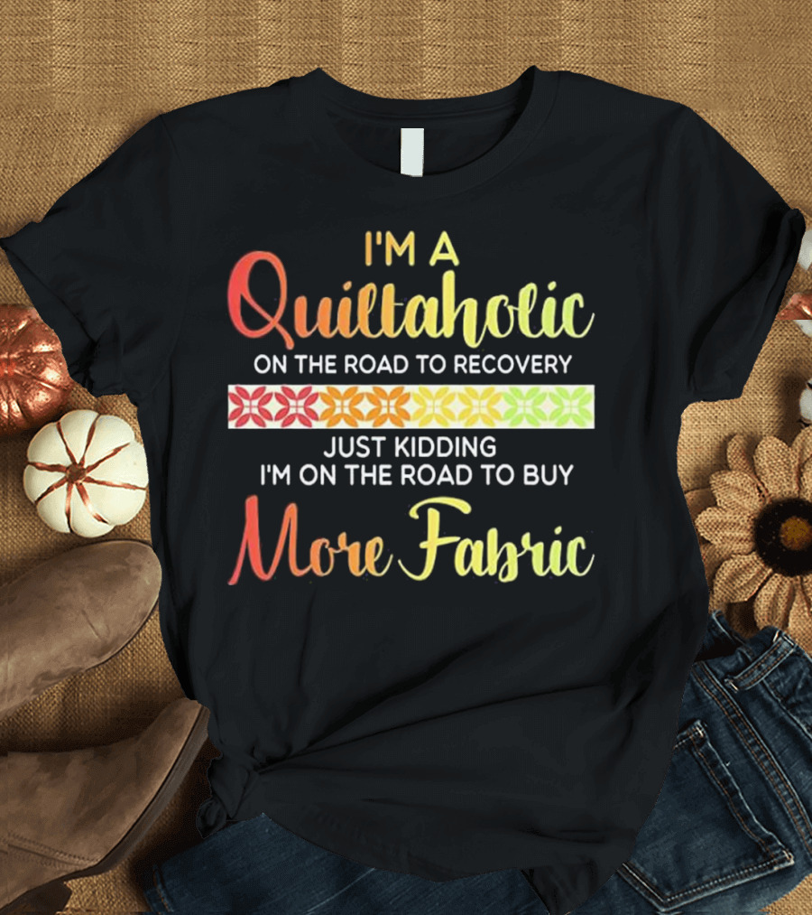 I'm a Quiltaholic on the Road to Recovery Just Kidding I'm on the Road to Buy More Fabric T-Shirt