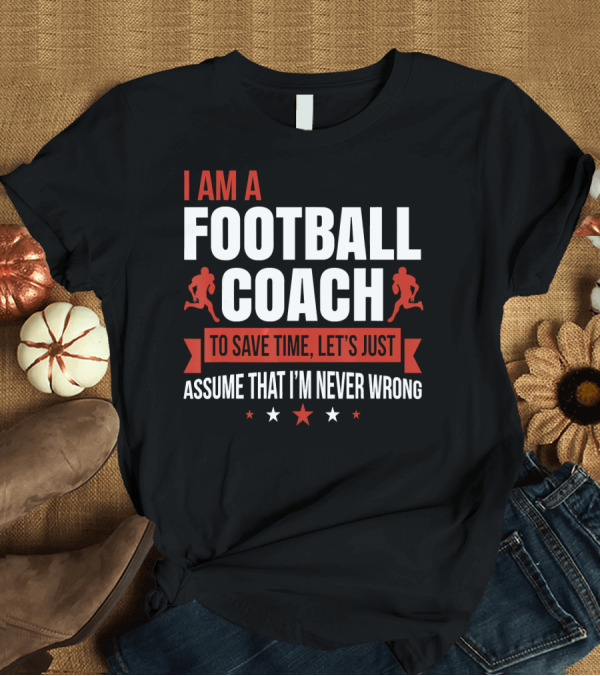 T-Shirt: I Am a Football Coach Assume That I'm Never Wrong T-Shirt I Am a Football Coach Assume That I'm Never Wrong T-Shirt