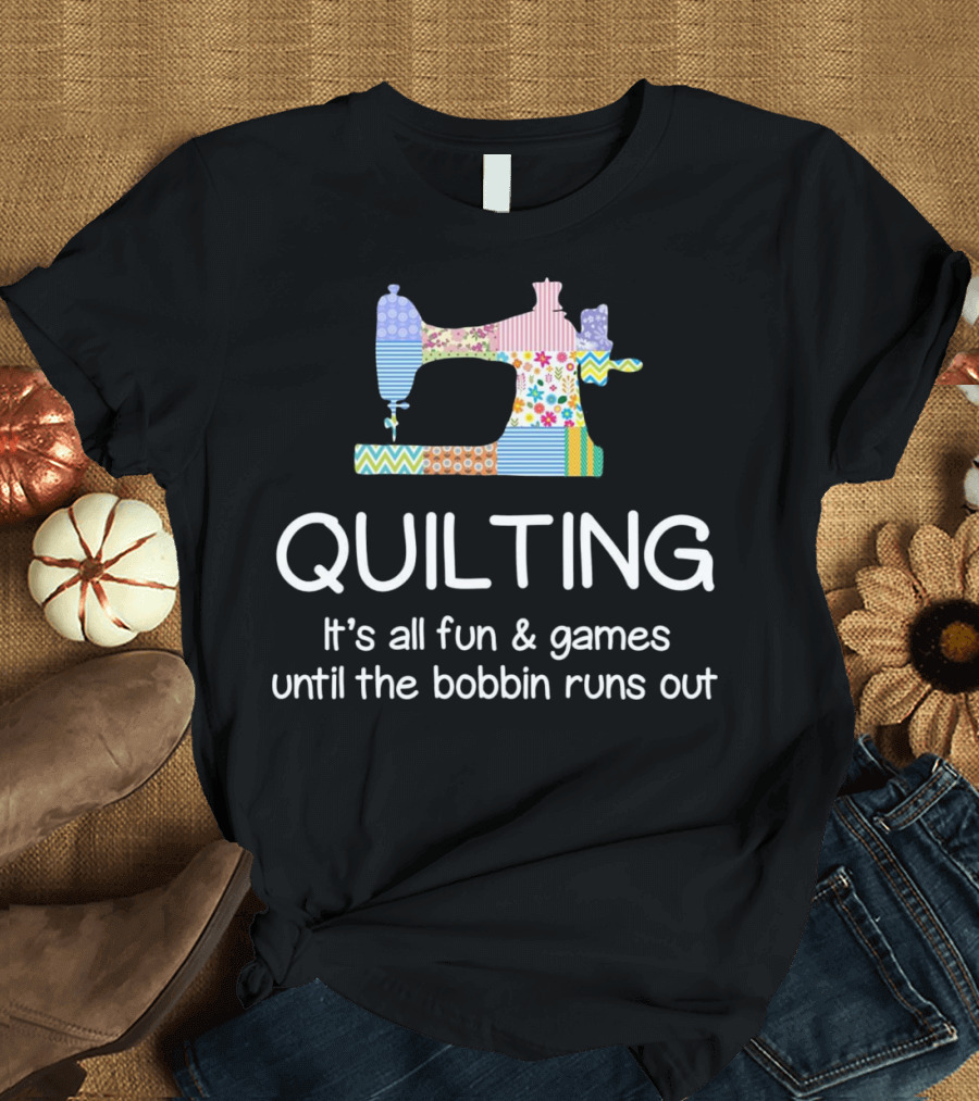 Quilting It's All Fun and Games Until the Bobbin Runs Out T-Shirt