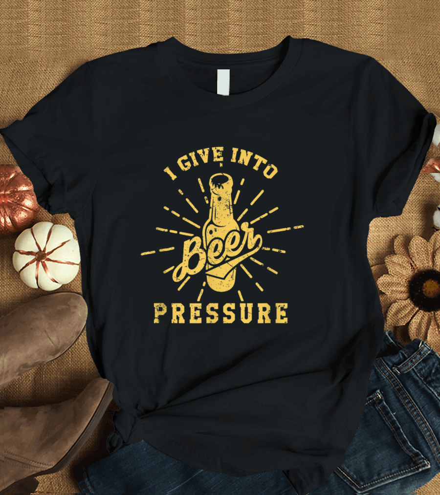 I Give Into Beer Pressure - Beer Lover T-Shirt