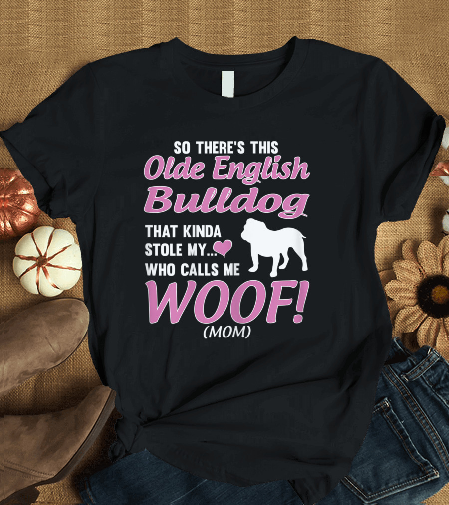 So There's This Olde English Bulldog That Kinda Stole My Heart Who Calls Me Woof Mom T-Shirt