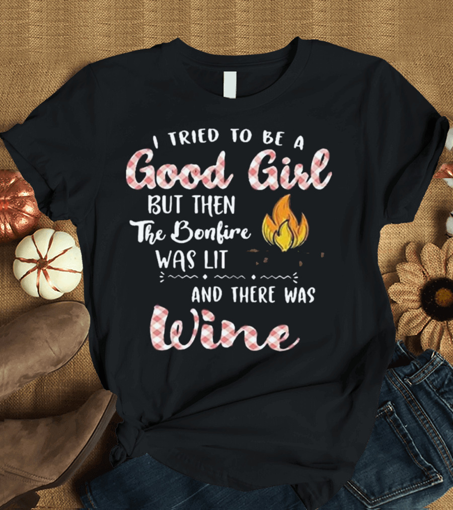 I Tried to Be a Good Girl But Then The Bonfire Was Lit and There Was Wine T-Shirt