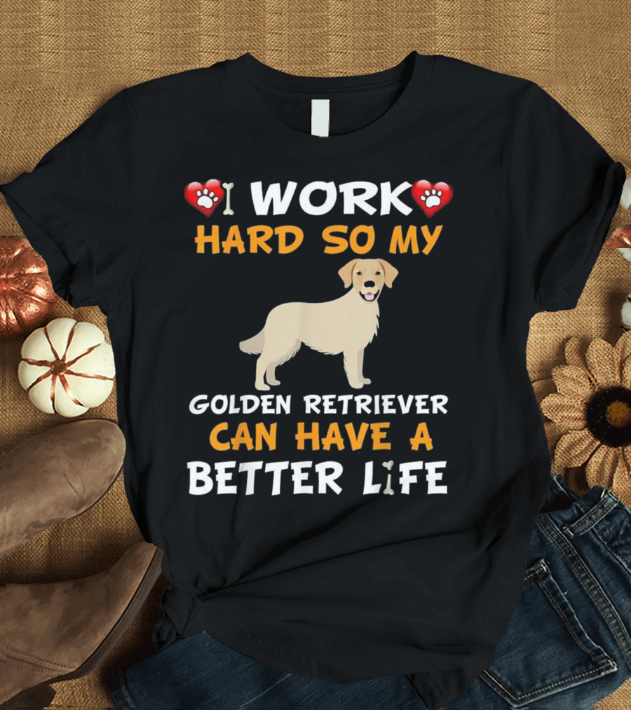 I Work Hard So My Golden Retriever Can Have a Better Life T-Shirt