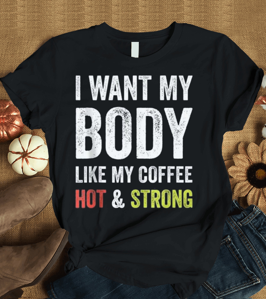 I Want My Body Like My Coffee Hot and Strong T-Shirt