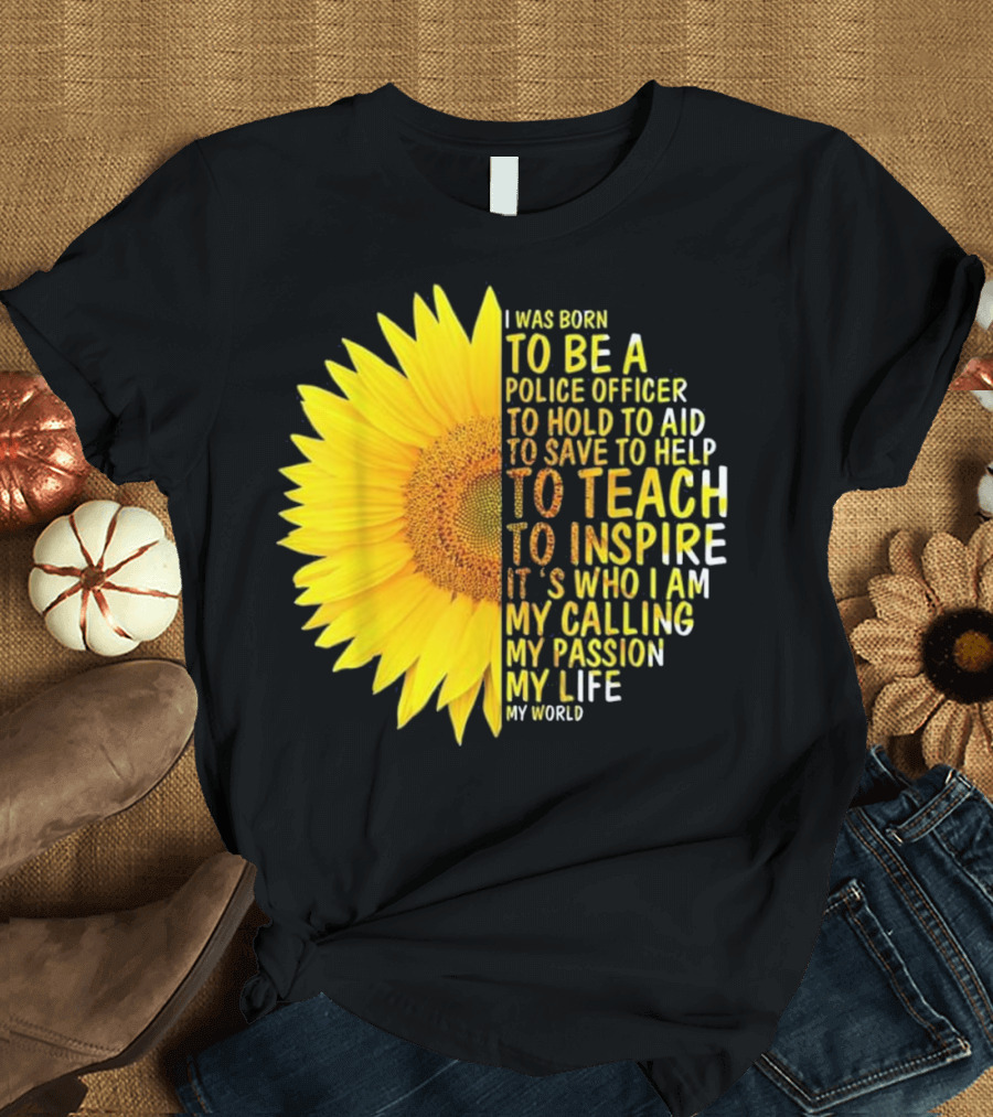 I Was Born to Be a Police Officer to Hold to Aid to Save to Help to Teach to Inspire It's Who I Am My Calling My Passion My Life My World T-Shirt