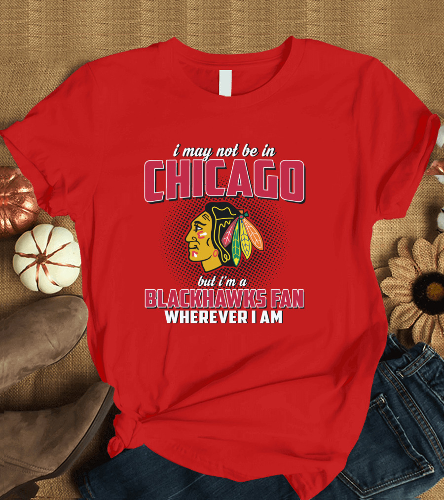 i May Not Be in Chicago but I'm a Blackhawks Fan Wherever I Am T-Shirt