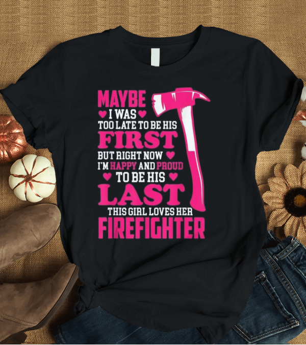 T-Shirt: Maybe I Was Too Late to Be His First But Right Now I'm Happy and Proud to Be His Last This Girl Loves Her Firefighter T-Shirt Maybe I Was Too Late to Be His First But Right Now I'm Happy and Proud to Be His Last This Girl Loves Her Firefighter T-Shirt