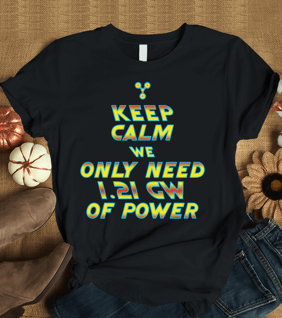 Keep Calm We Only Need 1.21 GW Of Power T-Shirt
