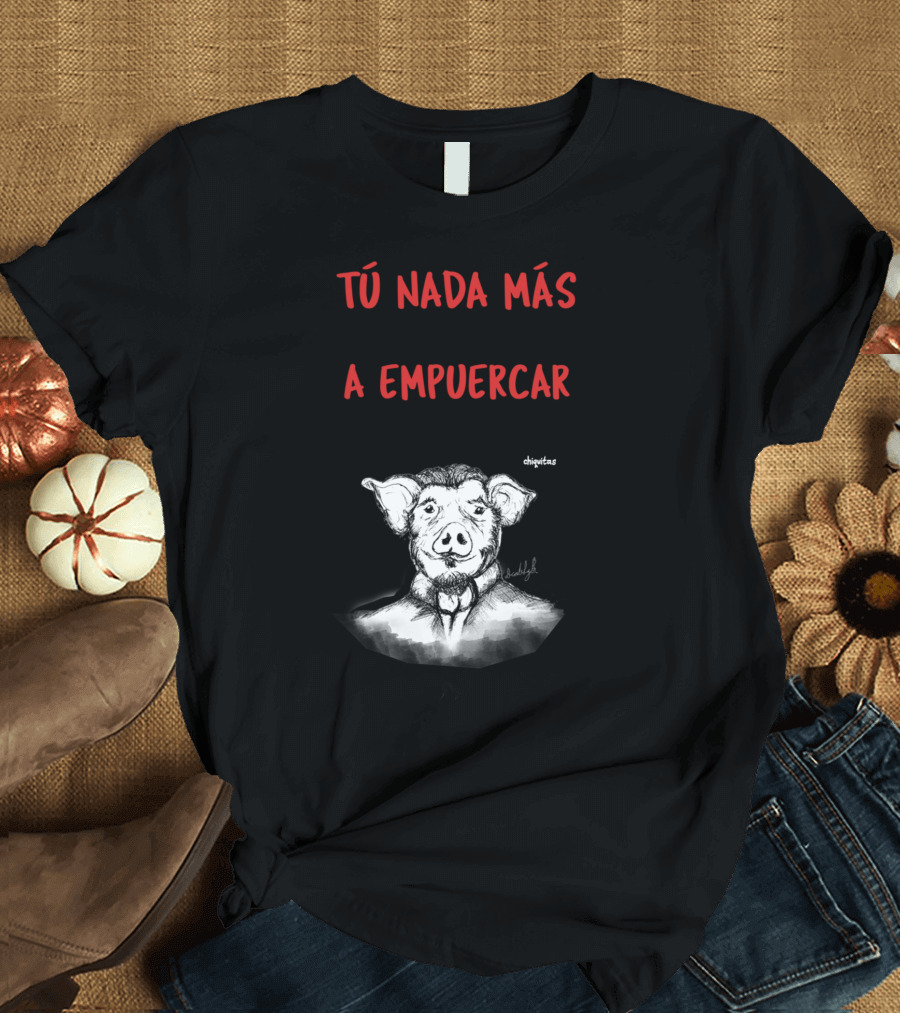 Tú Nada Más Viniste Al Mundo A Empuercar Las Cosas Las Frases Chiquitas T-Shirt