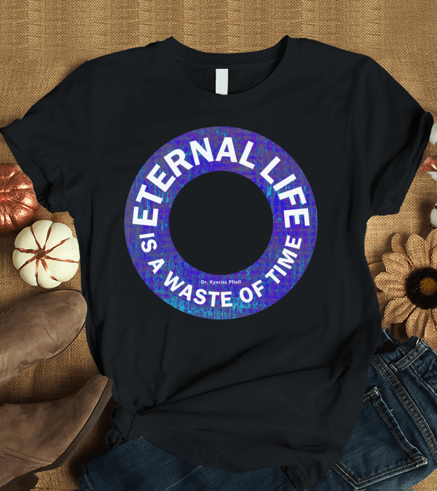 ETERNAL LIFE IS A WASTE OF TIME Dr. Kyaciss Pfieil T-Shirt