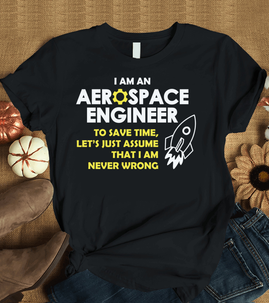 I Am an Aerospace Engineer to Save Time Let's Just Assume That I Am Never Wrong T-Shirt