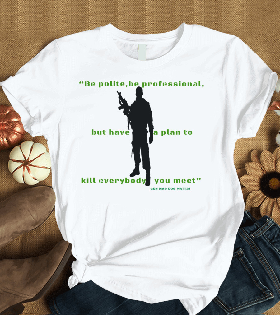 Be Polite Be Professional Have a Plan to Kill Everybody You Meet Gen Mad Dog Mattis T-Shirt