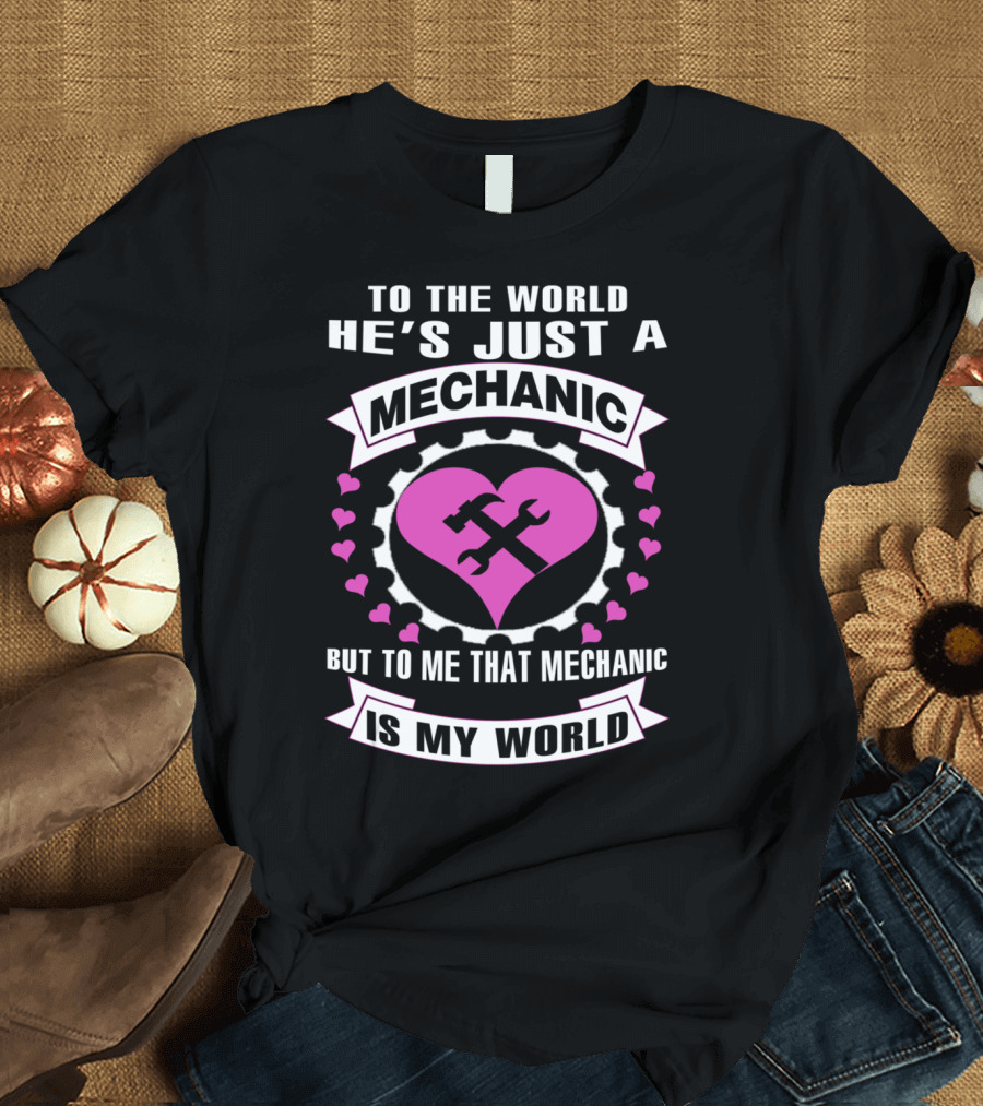 To the World He's Just a Mechanic But to Me That Mechanic Is My World T-Shirt