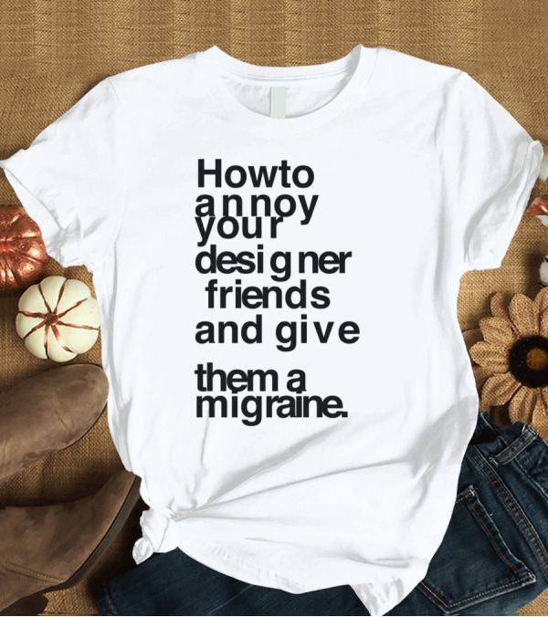 T-Shirt: How To Annoy Your Designer Friends and Give Them a Migraine T-Shirt How To Annoy Your Designer Friends and Give Them a Migraine T-Shirt