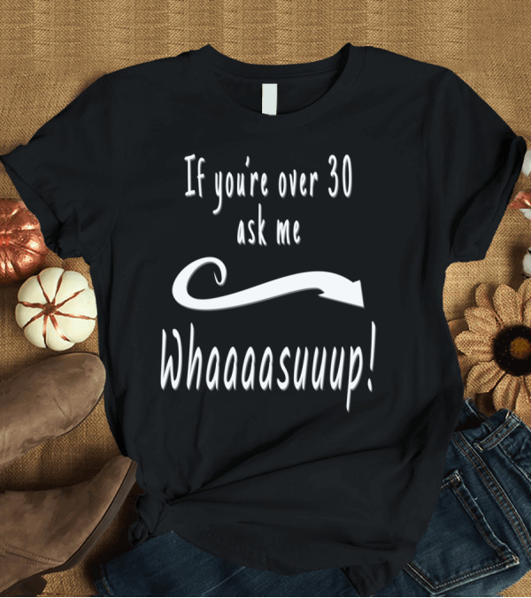 T-Shirt: If You're Over 30 Ask Me Whaaaazuuup T-Shirt If You're Over 30 Ask Me Whaaaazuuup T-Shirt