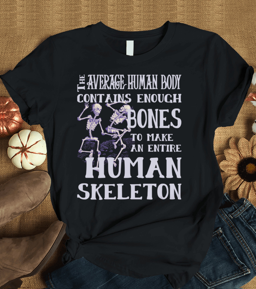 THE AVERAGE HUMAN BODY CONTAINS ENOUGH BONES TO MAKE AN ENTIRE HUMAN SKELETON T-Shirt