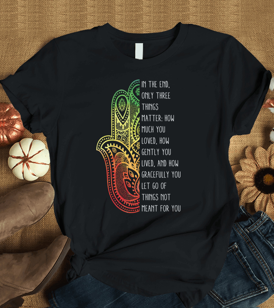 In the End Only Three Things Matter How Much You Loved How Gently You Lived and How Gracefully You Let Go of Things Not Meant for You T-Shirt