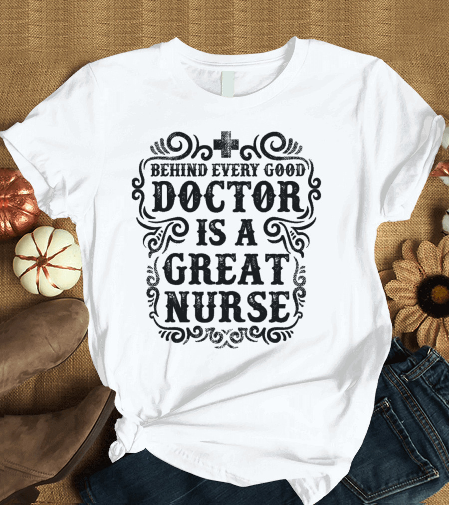 Behind Every Good Doctor Is a Great Nurse T-Shirt