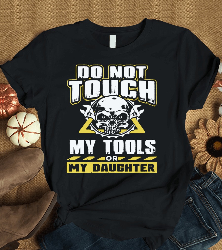 DO NOT TOUCH MY TOOLS OR MY DAUGHTER T-Shirt