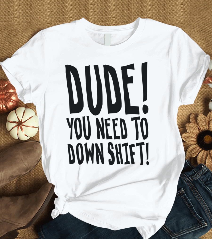 DUDE YOU NEED TO DOWN SHIFT T-Shirt