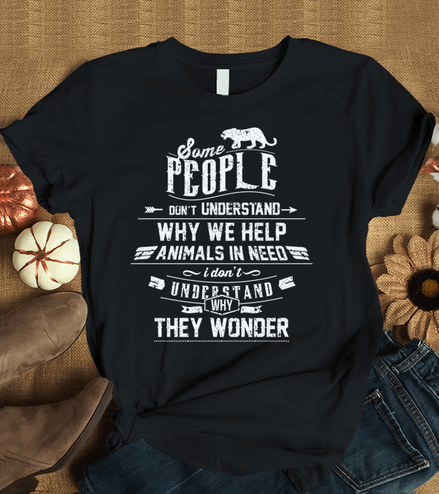 Some People Don't Understand Why We Help Animals in Need I Don't Understand Why They Wonder T-Shirt