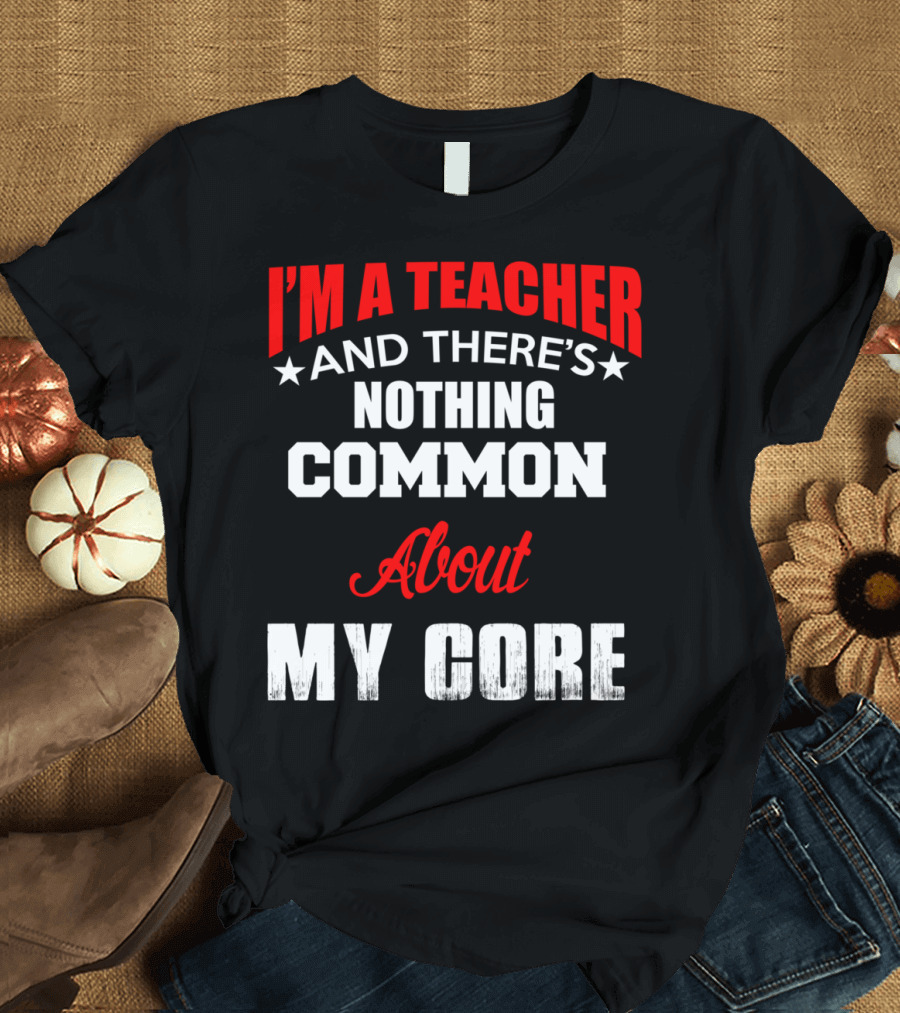 I'M A TEACHER AND THERE'S NOTHING COMMON ABOUT MY CORE T-Shirt