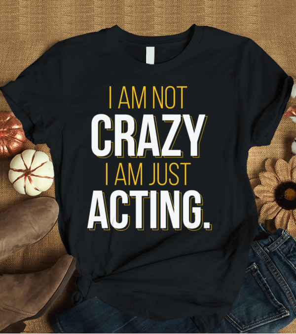 T-Shirt: I Am Not Crazy I Am Just Acting T-Shirt I Am Not Crazy I Am Just Acting T-Shirt