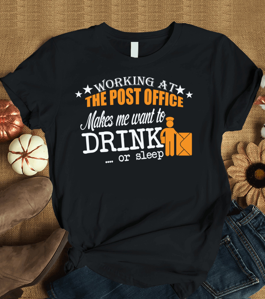 WORKING AT THE POST OFFICE MAKES ME WANT TO DRINK OR SLEEP T-Shirt