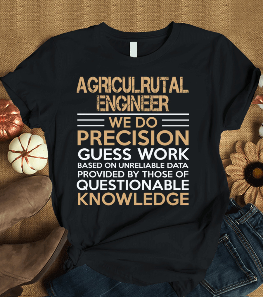 AGRICULRUTAL ENGINEER WE DO PRECISION GUESS WORK BASED ON UNRELIABLE DATA PROVIDED BY THOSE OF QUESTIONABLE KNOWLEDGE T-Shirt