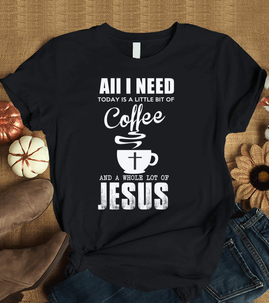 Aii I Need Today Is a Little Bit of Coffee and a Whole Lot of Jesus T-Shirt
