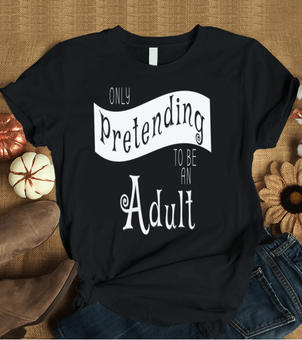 T-Shirt: Only Pretending To Be An Adult T-Shirt Only Pretending To Be An Adult T-Shirt