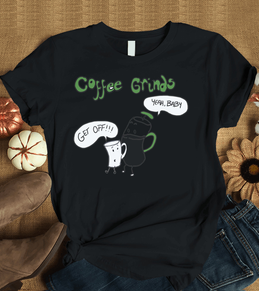 Coffee Grinds Get Off Yeah Baby T-Shirt