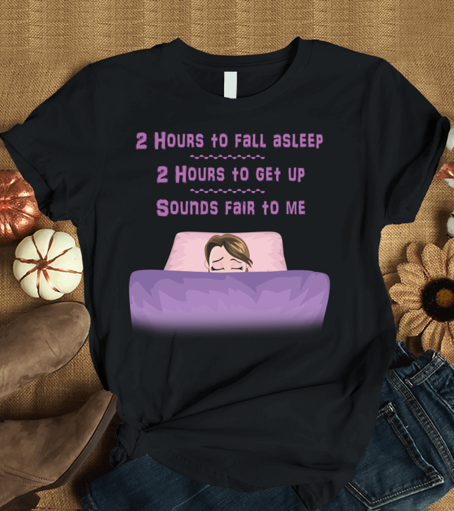 2 Hours to Fall Asleep 2 Hours to Get Up Sounds Fair to Me T-Shirt