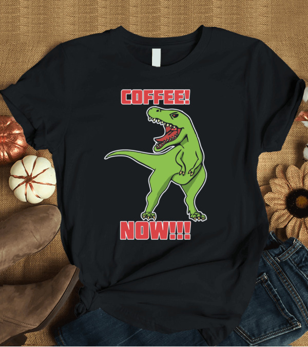 T-Shirt: COFFEE NOW T-Rex Roaring Urgency T-Shirt COFFEE NOW T-Rex Roaring Urgency T-Shirt