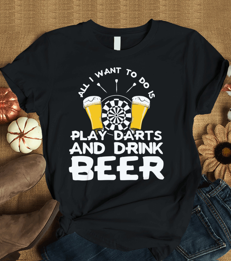 All I Want To Do Is Play Darts and Drink Beer T-Shirt