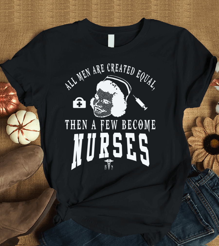 ALL MEN ARE CREATED EQUAL THEN A FEW BECOME NURSES T-Shirt