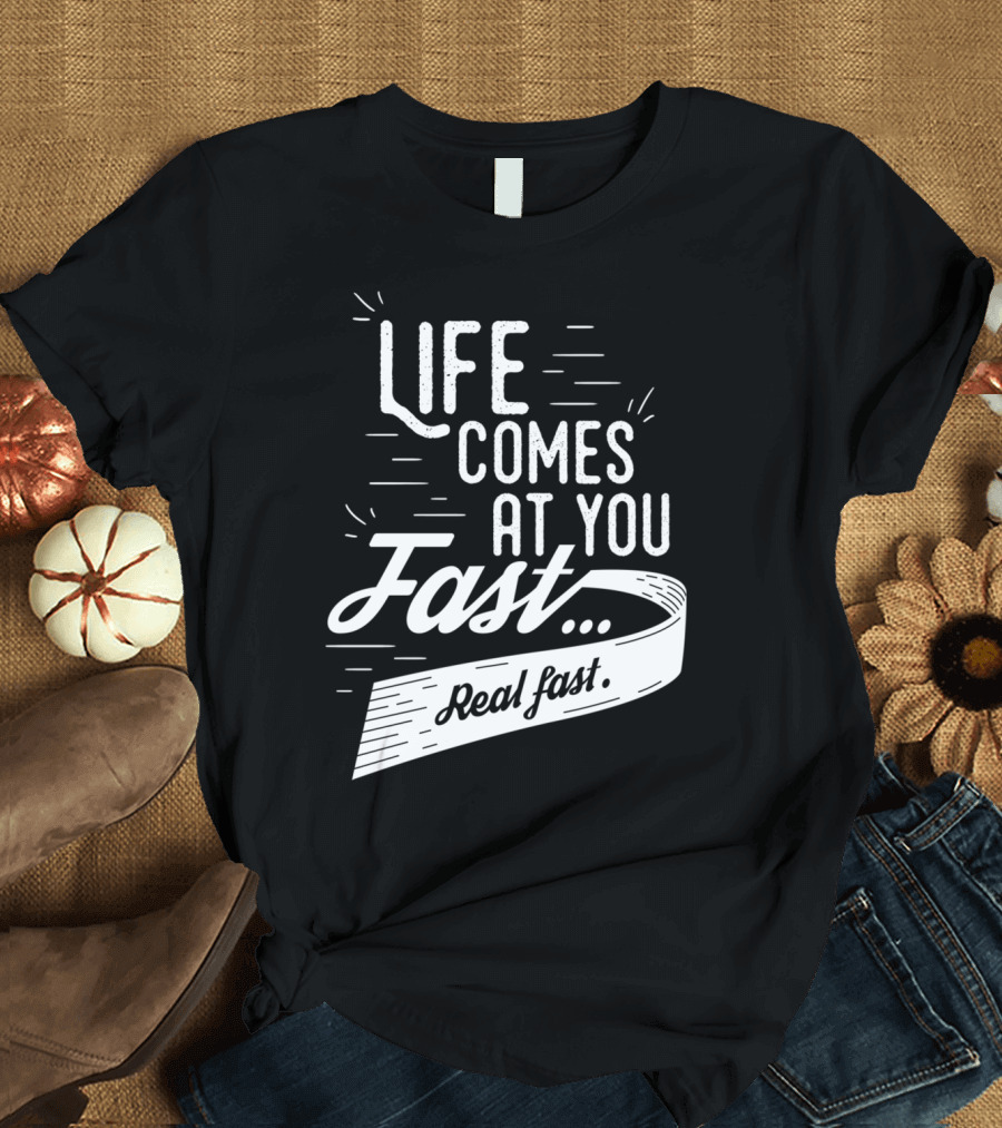 Life Comes At You Fast Real Fast T-Shirt