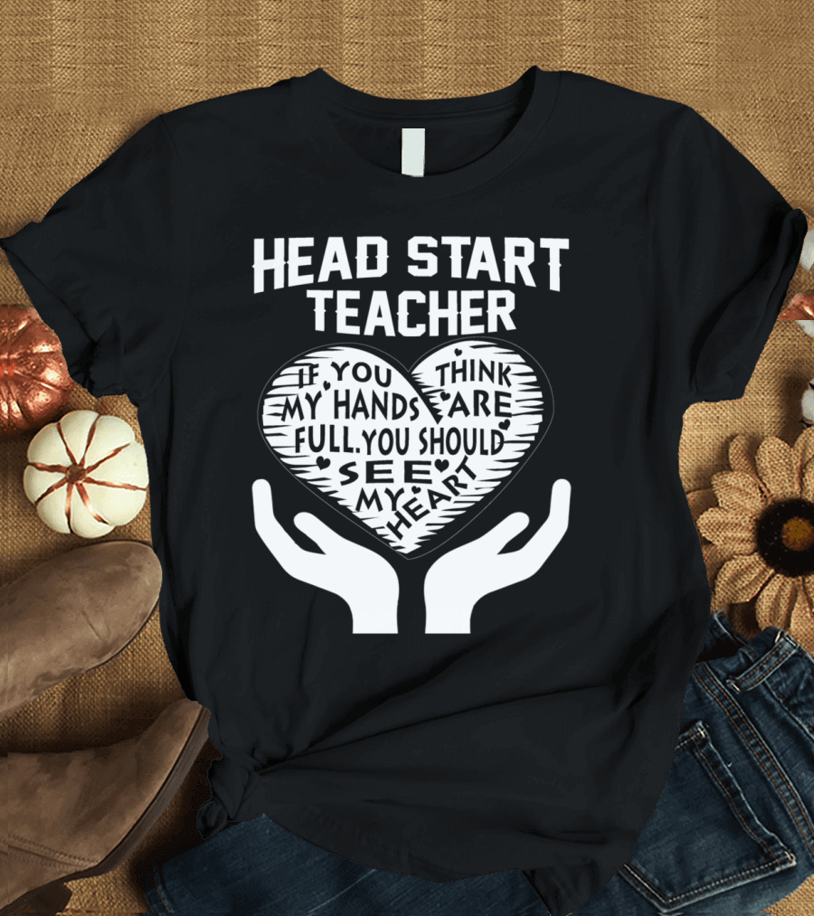Head Start Teacher If You Think My Hands Are Full You Should See My Heart T-Shirt