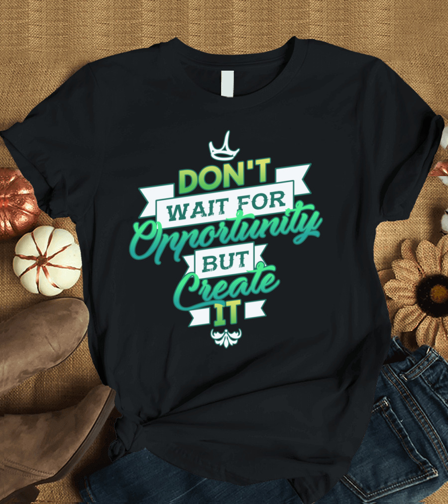 DON'T WAIT FOR OPPORTUNITY BUT CREATE IT T-Shirt