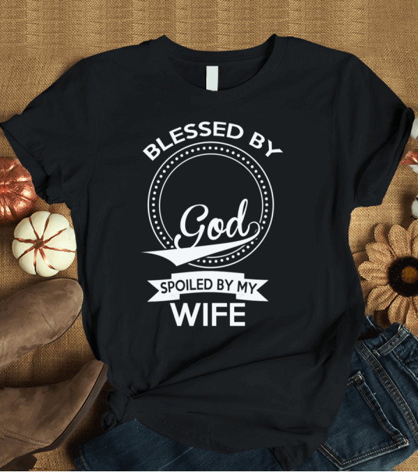 T-Shirt: Blessed By God Spoiled By My Wife T-Shirt Blessed By God Spoiled By My Wife T-Shirt