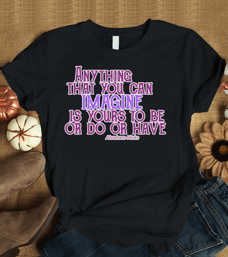 Anything That You Can Imagine Is Yours to Be or Do or Have Abraham-Hicks T-Shirt