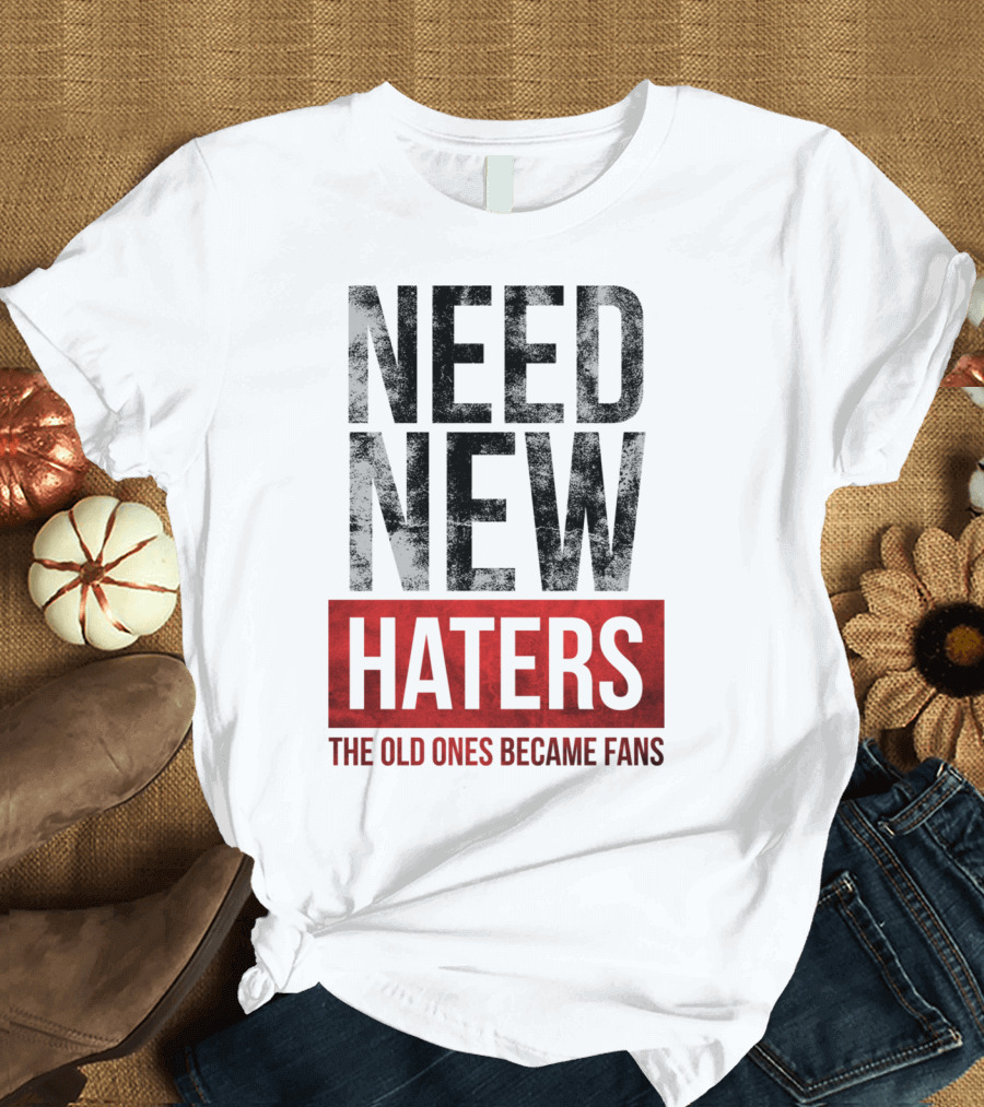 NEED NEW HATERS THE OLD ONES BECAME FANS T-Shirt