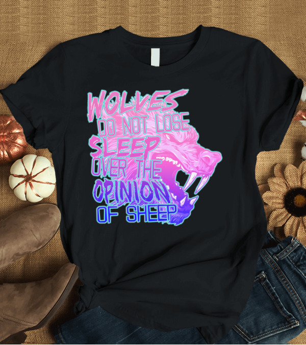 T-Shirt: Wolves Do Not Lose Sleep Over The Opinion Of Sheep T-Shirt Wolves Do Not Lose Sleep Over The Opinion Of Sheep T-Shirt