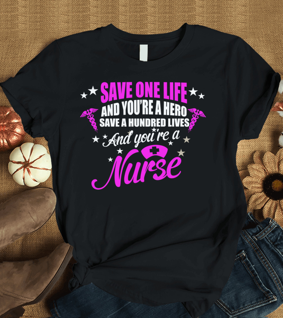 Save One Life And You're A Hero Save A Hundred Lives And You're A Nurse T-Shirt