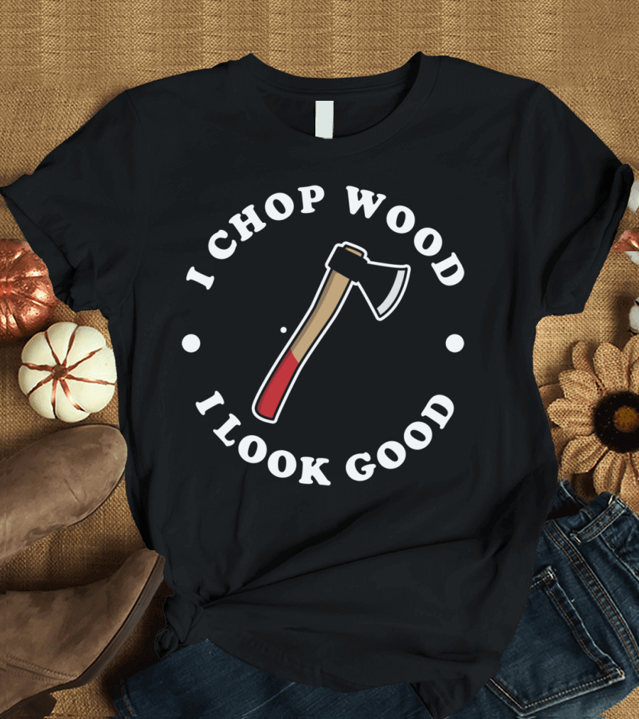 I Chop Wood And I Look Good Axe T-Shirt