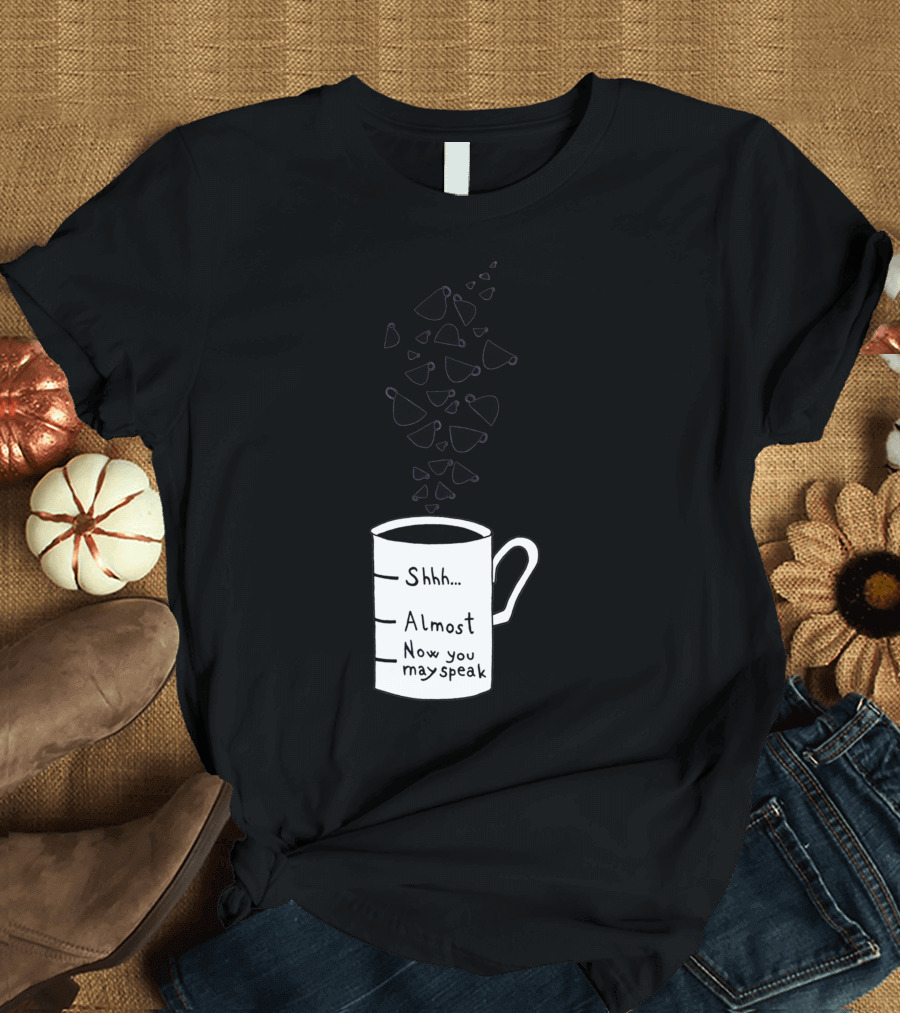 Shhh Almost Now You May Speak Morning Coffee Cup T-Shirt
