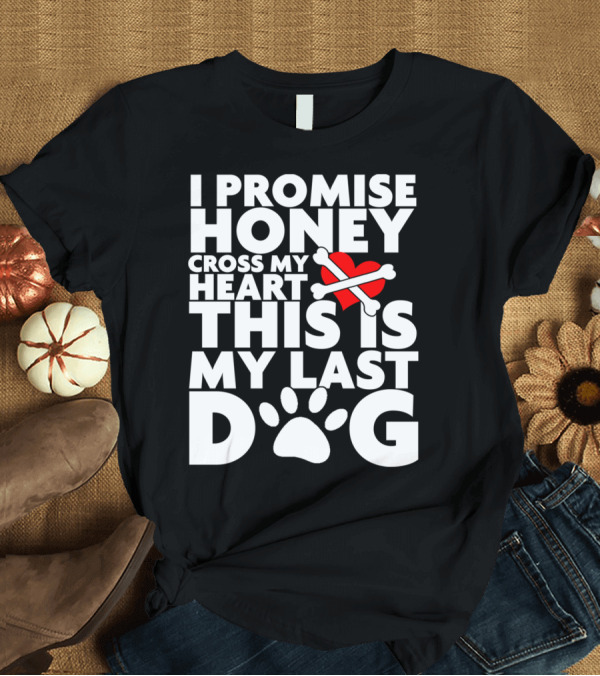 T-Shirt: I Promise Honey Cross My Heart This Is My Last Dog T-Shirt I Promise Honey Cross My Heart This Is My Last Dog T-Shirt